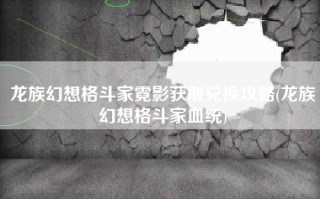 龙族幻想格斗家霓影获取兑换攻略(龙族幻想格斗家血统)
