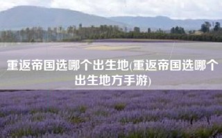 重返帝国选哪个出生地(重返帝国选哪个出生地方手游)