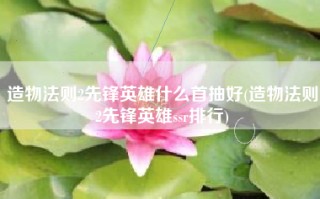 造物法则2先锋英雄什么首抽好(造物法则2先锋英雄ssr排行)