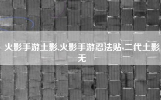 火影手游土影,火影手游忍法贴s二代土影无