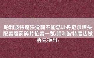 哈利波特魔法觉醒不能总让丹尼尔埋头配置魔药碎片位置一览(哈利波特魔法觉醒兑换码)