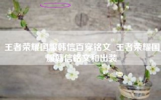 王者荣耀国服韩信百穿铭文_王者荣耀国服韩信铭文和出装