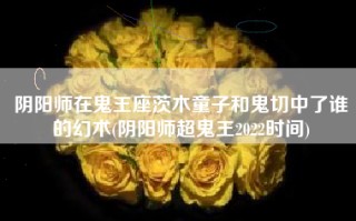 阴阳师在鬼王座茨木童子和鬼切中了谁的幻术(阴阳师超鬼王2022时间)