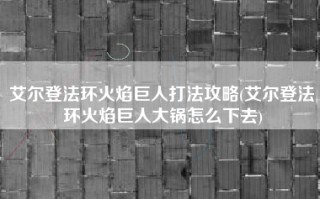 艾尔登法环火焰巨人打法攻略(艾尔登法环火焰巨人大锅怎么下去)