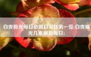 白夜极光每日必做日常任务一览(白夜极光几点刷新每日)