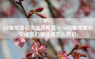 闪耀暖暖心灵迷宫攻略1—6(闪耀暖暖心灵迷宫幻境快意怎么开启)