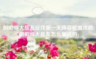 阴阳师大岳丸征伐第一天阵容配置攻略(阴阳师大岳丸怎么复活的)