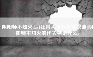 阴阳师不知火day1狂骨吞千万打法攻略(阴阳师不知火的代表物是什么)