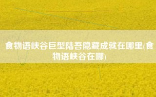 食物语峡谷巨型陆吾隐藏成就在哪里(食物语峡谷在哪)