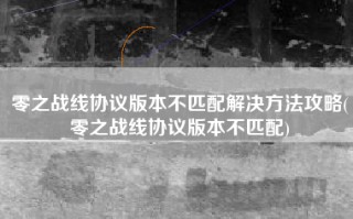 零之战线协议版本不匹配解决方法攻略(零之战线协议版本不匹配)