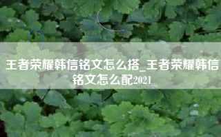 王者荣耀韩信铭文怎么搭_王者荣耀韩信铭文怎么配2021