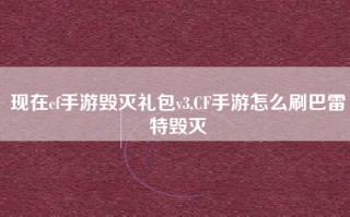现在cf手游毁灭礼包v3,CF手游怎么刷巴雷特毁灭