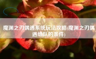 魔渊之刃偶遇系统玩法攻略(魔渊之刃偶遇组队的条件)