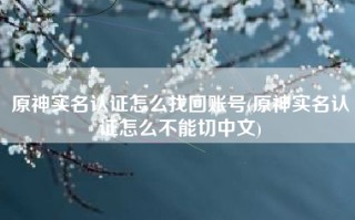 原神实名认证怎么找回账号(原神实名认证怎么不能切中文)