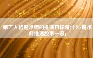 第五人格魔术师的推演目标是什么(魔术师推演故事一览)