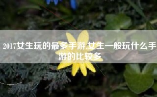 2017女生玩的最多手游,女生一般玩什么手游的比较多