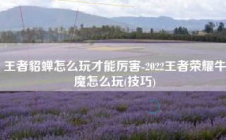 王者貂蝉怎么玩才能厉害-2022王者荣耀牛魔怎么玩(技巧)