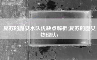 复苏的魔女水队优缺点解析(复苏的魔女物理队)