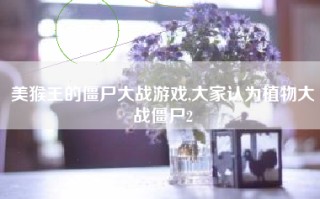 美猴王的僵尸大战游戏,大家认为植物大战僵尸2