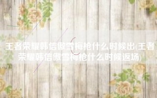 王者荣耀韩信傲雪梅枪什么时候出(王者荣耀韩信傲雪梅枪什么时候返场)