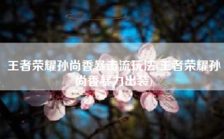 王者荣耀孙尚香暴击流玩法(王者荣耀孙尚香暴力出装)