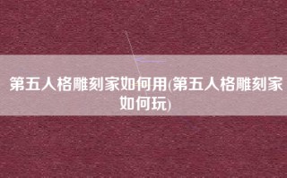 第五人格雕刻家如何用(第五人格雕刻家如何玩)