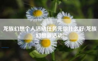龙族幻想个人活动任务先做什么好(龙族幻想新活动)