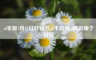 cf手游7月17日好玩节,cf手游和cf端游哪个好玩