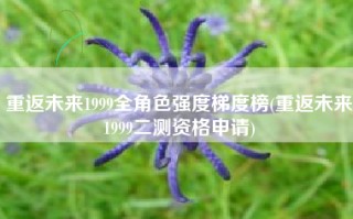 重返未来1999全角色强度梯度榜(重返未来1999二测资格申请)