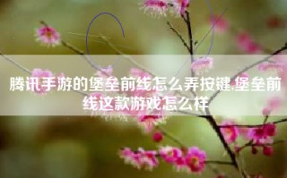 腾讯手游的堡垒前线怎么弄按键,堡垒前线这款游戏怎么样