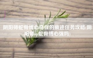 阴阳师蛇骨缚心奇怪的痕迹任务攻略(阴阳师sp蛇骨缚心强吗)