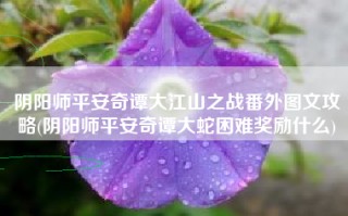 阴阳师平安奇谭大江山之战番外图文攻略(阴阳师平安奇谭大蛇困难奖励什么)