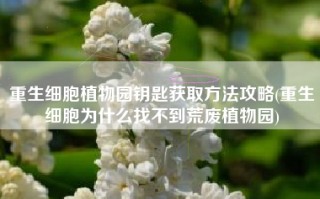 重生细胞植物园钥匙获取方法攻略(重生细胞为什么找不到荒废植物园)