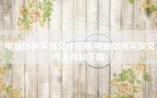 电脑如何实现文件压缩(电脑如何实现文件上传和下载)