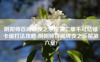 阴阳师百闻牌夜之乐屋第二章不可结缘卡组打法攻略(阴阳师百闻牌夜之乐屋第六章)