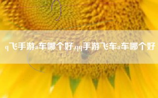 q飞手游a车哪个好,qq手游飞车a车哪个好