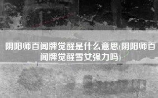 阴阳师百闻牌觉醒是什么意思(阴阳师百闻牌觉醒雪女强力吗)