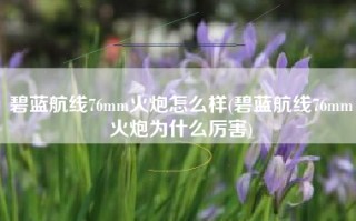 碧蓝航线76mm火炮怎么样(碧蓝航线76mm火炮为什么厉害)