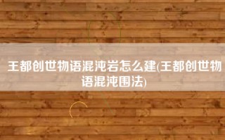 王都创世物语混沌岩怎么建(王都创世物语混沌围法)