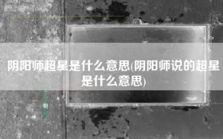 阴阳师超星是什么意思(阴阳师说的超星是什么意思)