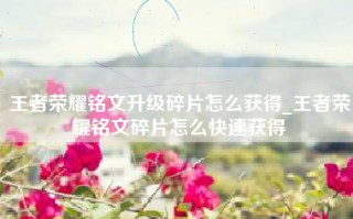 王者荣耀铭文升级碎片怎么获得_王者荣耀铭文碎片怎么快速获得