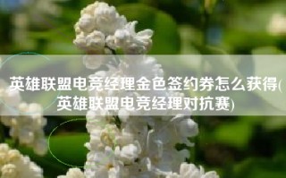 英雄联盟电竞经理金色签约券怎么获得(英雄联盟电竞经理对抗赛)