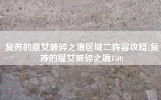 复苏的魔女破碎之境区域二阵容攻略(复苏的魔女破碎之境150)