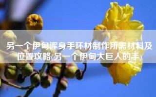 另一个伊甸浑身手环材制作所需材料及位置攻略(另一个伊甸大巨人的手)