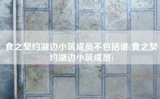 食之契约湖边小筑成员不包括谁(食之契约湖边小筑成员)