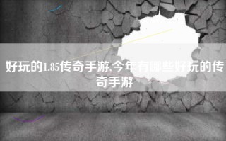 好玩的1.85传奇手游,今年有哪些好玩的传奇手游