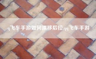 q飞车手游如何漂移后拉,qq飞车手游