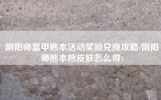 阴阳师富甲熊本活动奖励兑换攻略(阴阳师熊本熊皮肤怎么得)