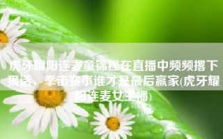 虎牙耀阳连麦童锦程在直播中频频撂下狠话，拳击赛事谁才是最后赢家(虎牙耀阳连麦女主播)
