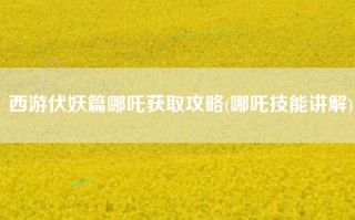 西游伏妖篇哪吒获取攻略(哪吒技能讲解)
